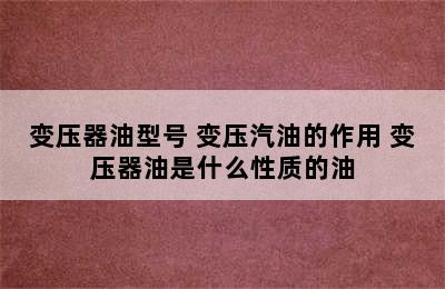 变压器油型号 变压汽油的作用 变压器油是什么性质的油